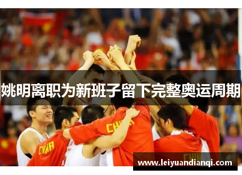 姚明离职为新班子留下完整奥运周期