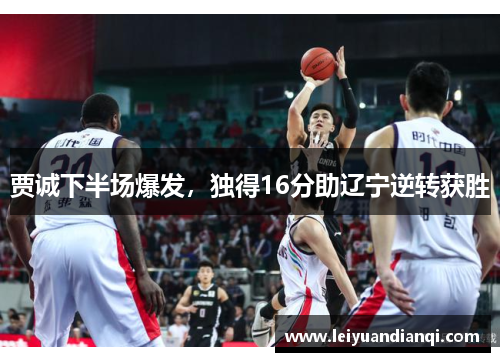 贾诚下半场爆发，独得16分助辽宁逆转获胜