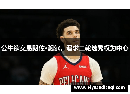 公牛欲交易朗佐·鲍尔，追求二轮选秀权为中心