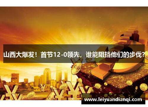 山西大爆发！首节12-0领先，谁能阻挡他们的步伐？